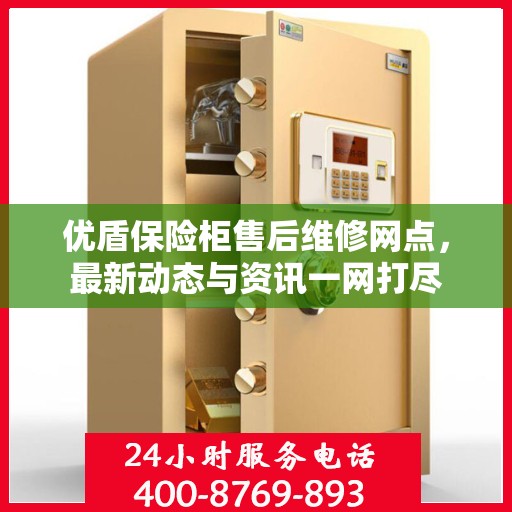 优盾保险柜售后维修网点，最新动态与资讯一网打尽