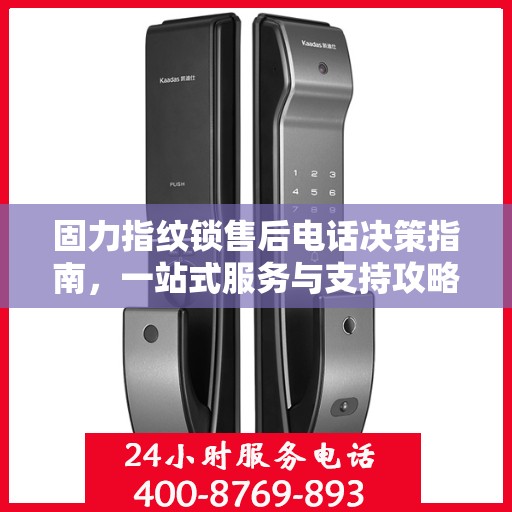 固力指纹锁售后电话决策指南，一站式服务与支持攻略