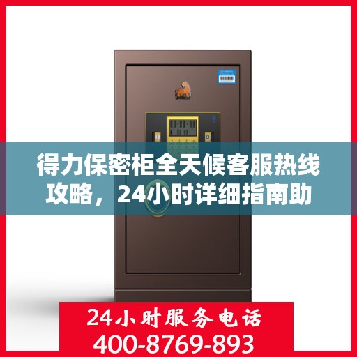 得力保密柜全天候客服热线攻略，24小时详细指南助你无忧沟通！