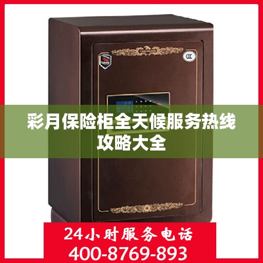 彩月保险柜全天候服务热线攻略大全