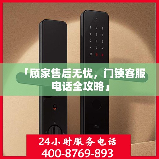 「顾家售后无忧，门锁客服电话全攻略」