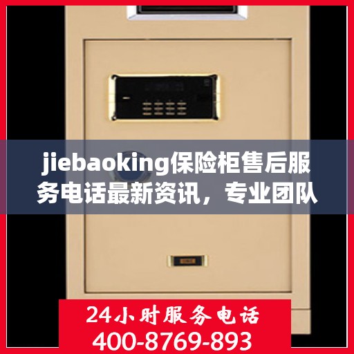 jiebaoking保险柜售后服务电话最新资讯，专业团队，贴心服务
