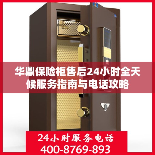 华鼎保险柜售后24小时全天候服务指南与电话攻略