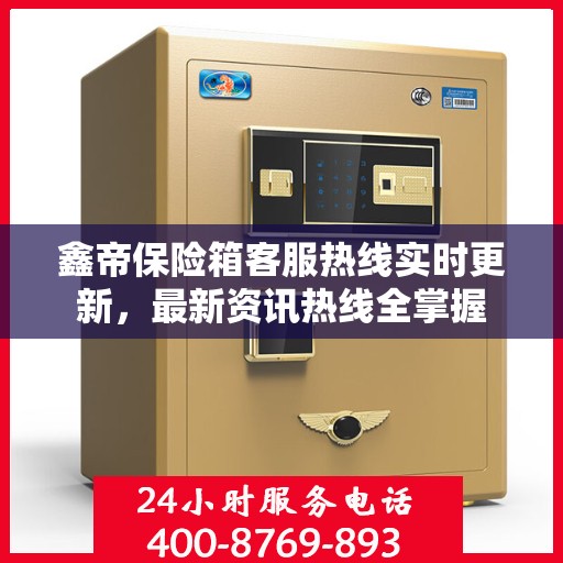 鑫帝保险箱客服热线实时更新，最新资讯热线全掌握