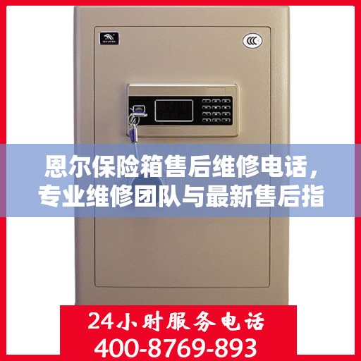 恩尔保险箱售后维修电话，专业维修团队与最新售后指南