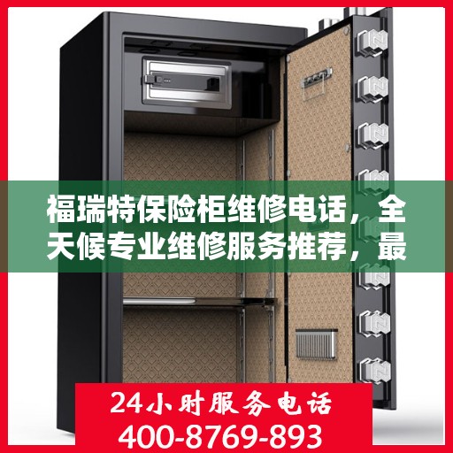 福瑞特保险柜维修电话，全天候专业维修服务推荐，最新权威推荐热线