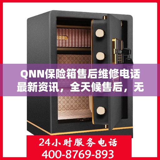 QNN保险箱售后维修电话最新资讯，全天候售后，无忧服务保障