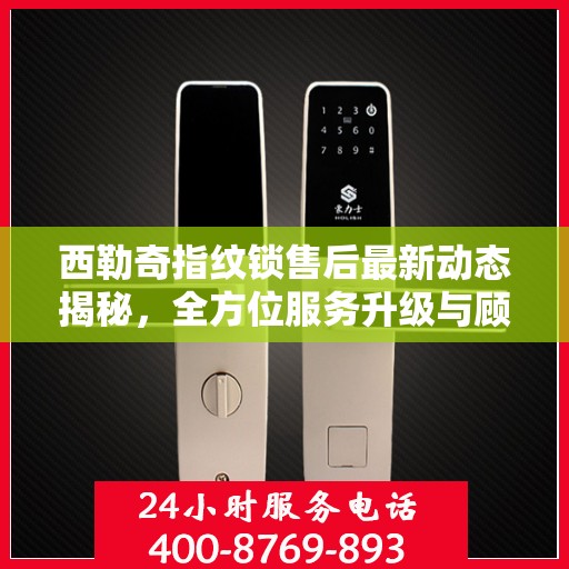 西勒奇指纹锁售后最新动态揭秘，全方位服务升级与顾客需求紧密对接