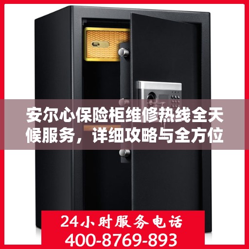 安尔心保险柜维修热线全天候服务，详细攻略与全方位保障