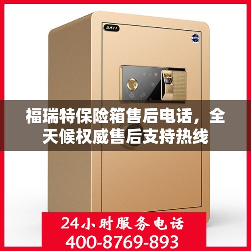 福瑞特保险箱售后电话，全天候权威售后支持热线