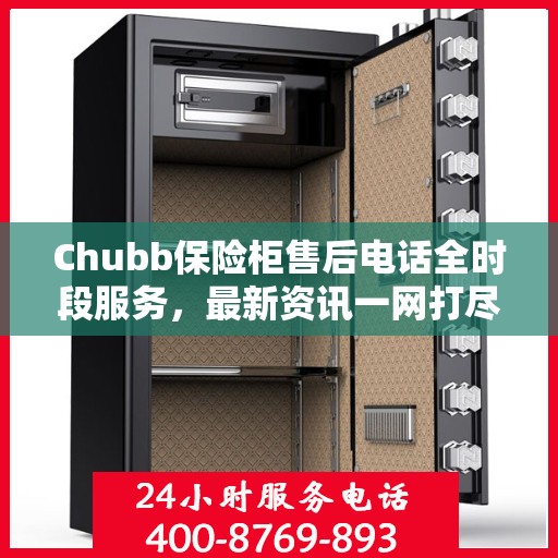 Chubb保险柜售后电话全时段服务，最新资讯一网打尽