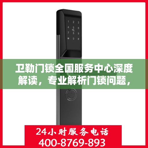卫勒门锁全国服务中心深度解读，专业解析门锁问题，一站式服务保障您的安全需求