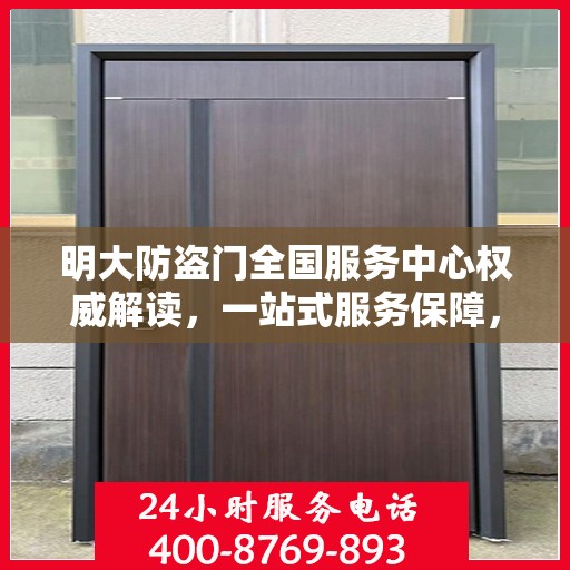 明大防盗门全国服务中心权威解读，一站式服务保障，为您的安全保驾护航