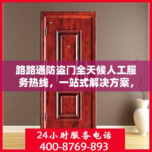 路路通防盗门全天候人工服务热线，一站式解决方案，让您无忧安全守护家！