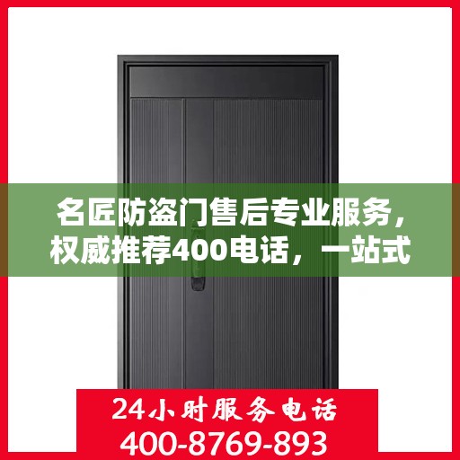 名匠防盗门售后专业服务，权威推荐400电话，一站式解决您的需求！