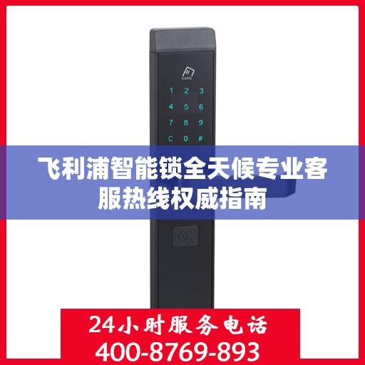 飞利浦智能锁全天候专业客服热线权威指南