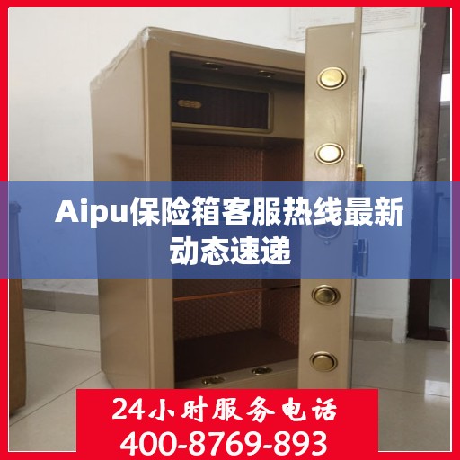 Aipu保险箱客服热线最新动态速递