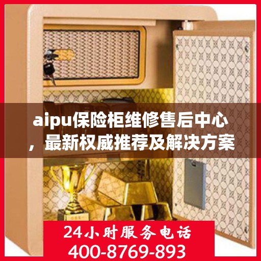 aipu保险柜维修售后中心，最新权威推荐及解决方案