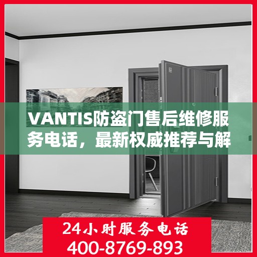 VANTIS防盗门售后维修服务电话，最新权威推荐与解决方案