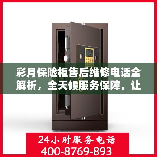 彩月保险柜售后维修电话全解析，全天候服务保障，让您无忧使用！