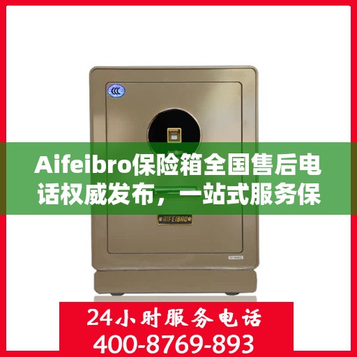 Aifeibro保险箱全国售后电话权威发布，一站式服务保障您的安全与权益！