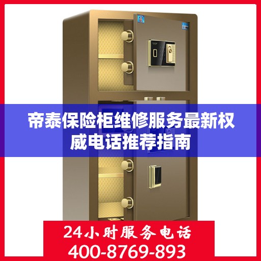 帝泰保险柜维修服务最新权威电话推荐指南