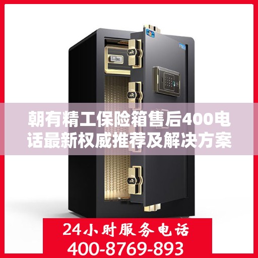 朝有精工保险箱售后400电话最新权威推荐及解决方案