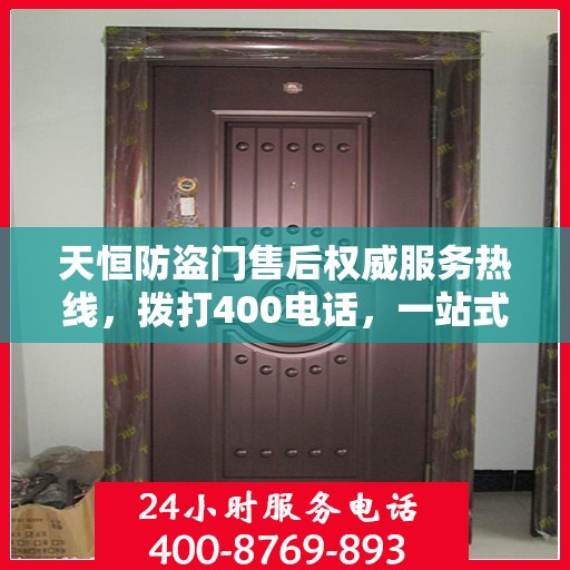 天恒防盗门售后权威服务热线，拨打400电话，一站式解决您的需求！