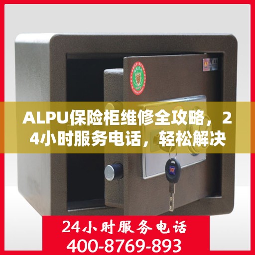 ALPU保险柜维修全攻略，24小时服务电话，轻松解决您的安全存储问题