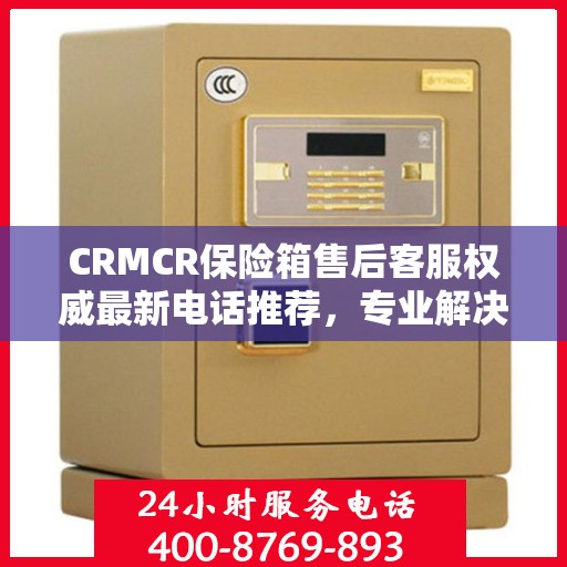 CRMCR保险箱售后客服权威最新电话推荐，专业解决您的售后需求