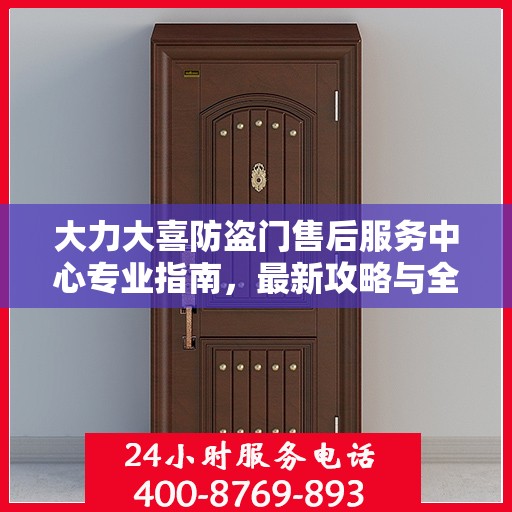 大力大喜防盗门售后服务中心专业指南，最新攻略与全方位服务支持