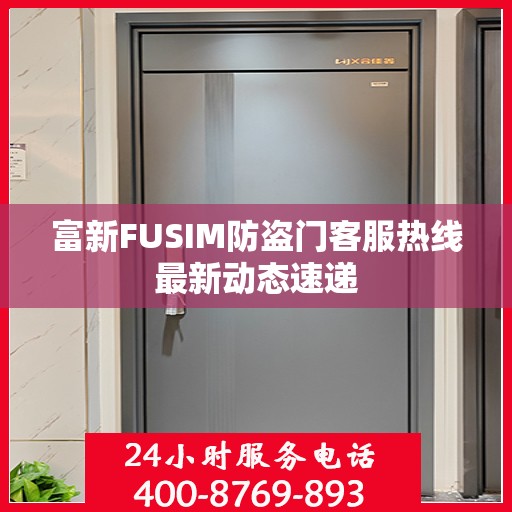 富新FUSIM防盗门客服热线最新动态速递