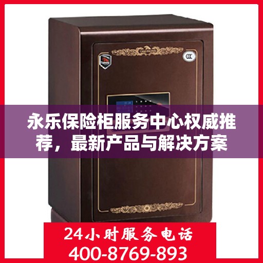 永乐保险柜服务中心权威推荐，最新产品与解决方案