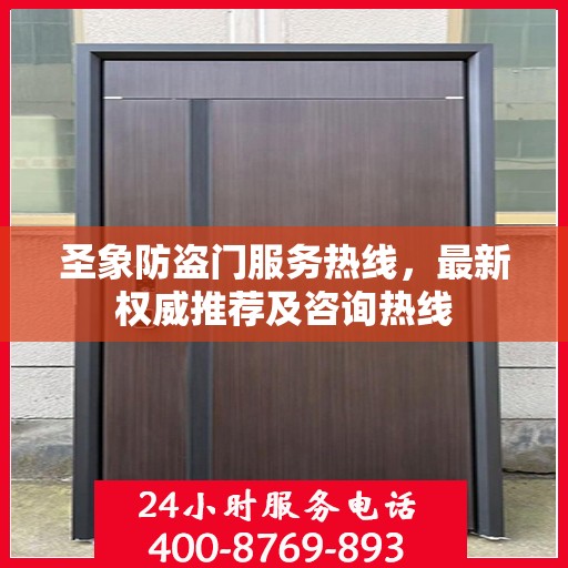 圣象防盗门服务热线，最新权威推荐及咨询热线