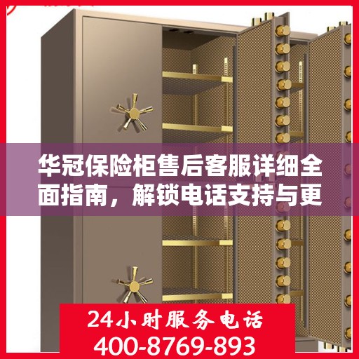 华冠保险柜售后客服详细全面指南，解锁电话支持与更多服务秘籍揭秘