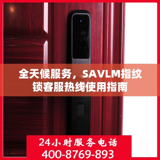全天候服务，SAVLM指纹锁客服热线使用指南