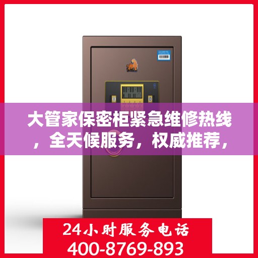 大管家保密柜紧急维修热线，全天候服务，权威推荐，一键解决您的维修需求