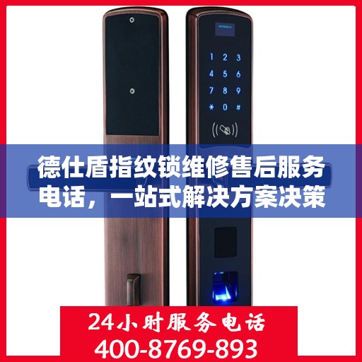 德仕盾指纹锁维修售后服务电话，一站式解决方案决策指南