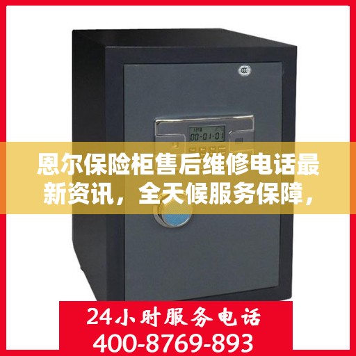 恩尔保险柜售后维修电话最新资讯，全天候服务保障，专业维修团队全天候待命