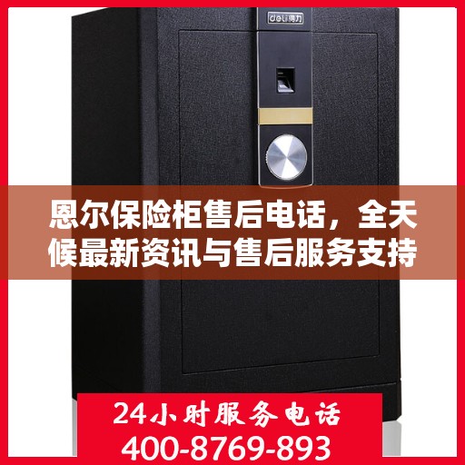 恩尔保险柜售后电话，全天候最新资讯与售后服务支持