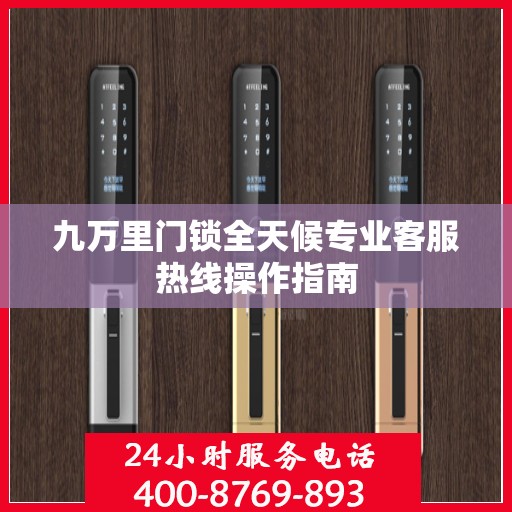 九万里门锁全天候专业客服热线操作指南