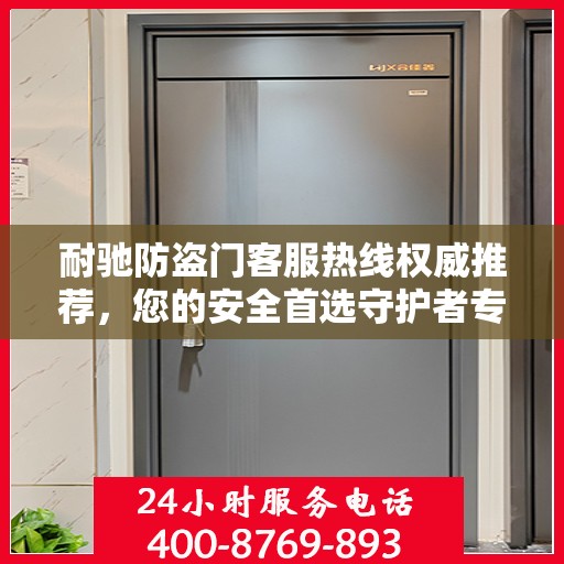 耐驰防盗门客服热线权威推荐，您的安全首选守护者专线