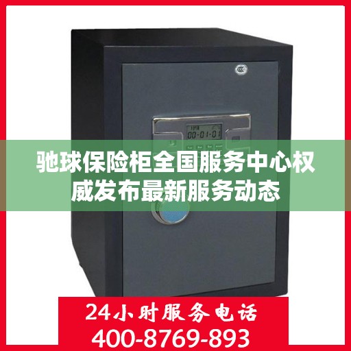 驰球保险柜全国服务中心权威发布最新服务动态