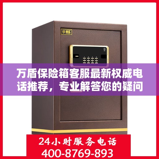 万盾保险箱客服最新权威电话推荐，专业解答您的疑问，贴心服务触手可及！
