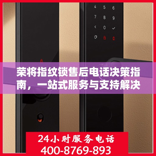荣将指纹锁售后电话决策指南，一站式服务与支持解决方案