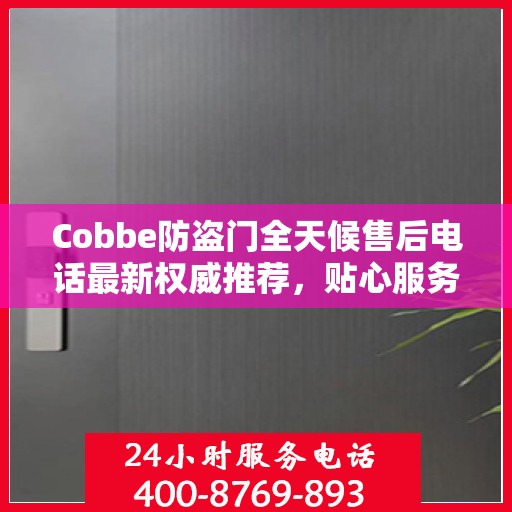 Cobbe防盗门全天候售后电话最新权威推荐，贴心服务，无忧保障安全门户