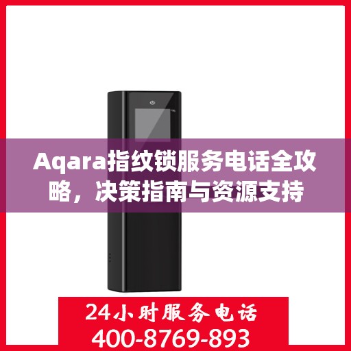 Aqara指纹锁服务电话全攻略，决策指南与资源支持