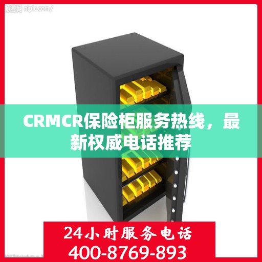 CRMCR保险柜服务热线，最新权威电话推荐