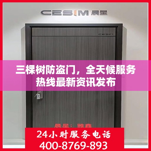 三棵树防盗门，全天候服务热线最新资讯发布