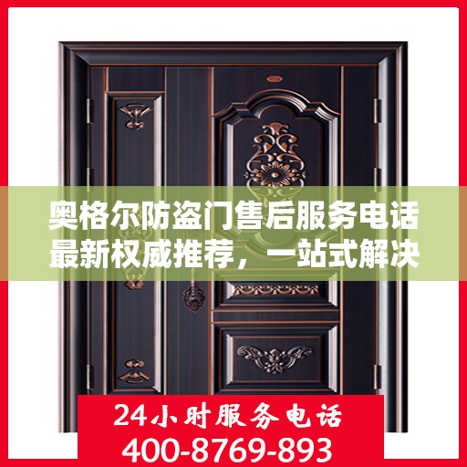 奥格尔防盗门售后服务电话最新权威推荐，一站式解决方案的贴心服务热线！